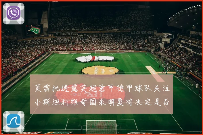 莫雷托透露英超意甲德甲球队关注小斯坦科维奇国米明夏将决定是否回购