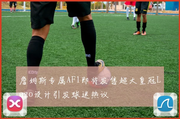 詹姆斯专属AF1即将发售超大皇冠Logo设计引发球迷热议