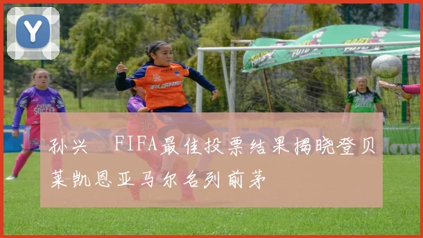 孙兴慜FIFA最佳投票结果揭晓登贝莱凯恩亚马尔名列前茅