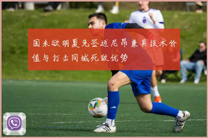 国米欲明夏免签迈尼昂兼具技术价值与打击同城死敌优势