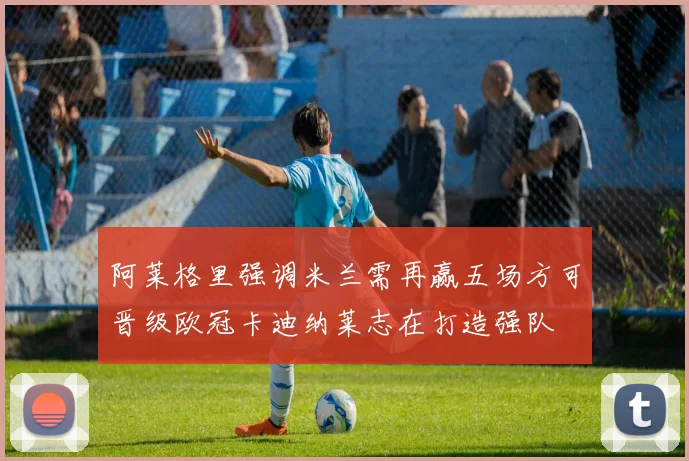 阿莱格里强调米兰需再赢五场方可晋级欧冠卡迪纳莱志在打造强队