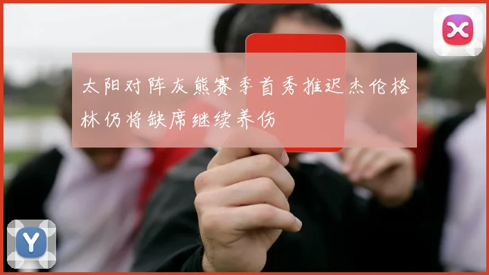 太阳对阵灰熊赛季首秀推迟杰伦格林仍将缺席继续养伤