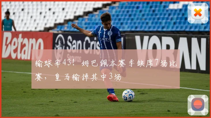 输球率43！姆巴佩本赛季缺席7场比赛，皇马输掉其中3场