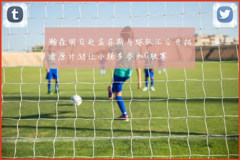 瀚森明日赴孟菲斯与球队汇合开拓者原计划让小杨多参加G联赛