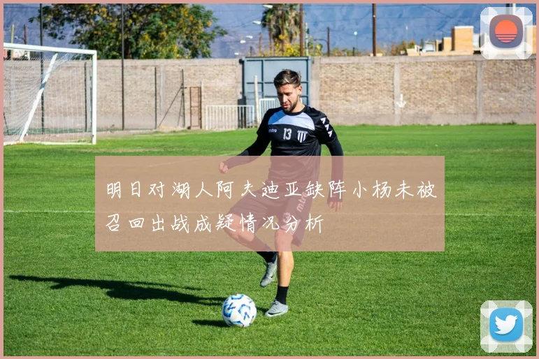 明日对湖人阿夫迪亚缺阵小杨未被召回出战成疑情况分析