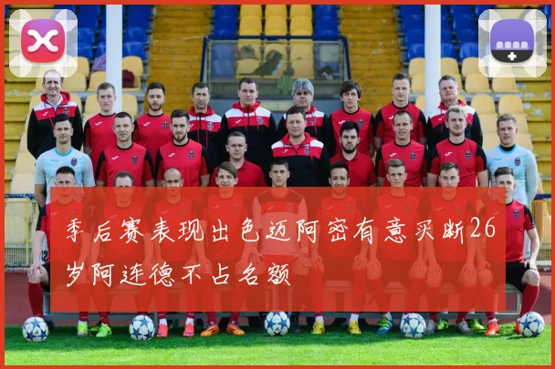 季后赛表现出色迈阿密有意买断26岁阿连德不占名额