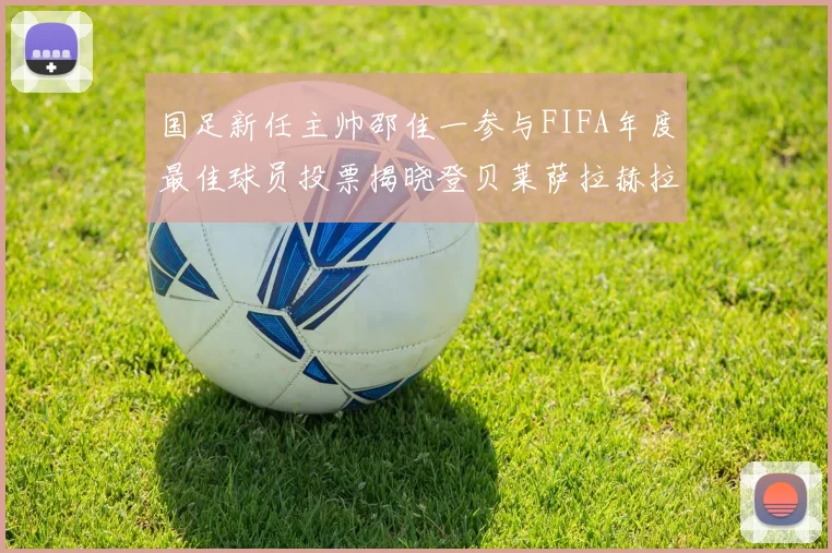 国足新任主帅邵佳一参与FIFA年度最佳球员投票揭晓登贝莱萨拉赫拉菲尼亚竞争激烈