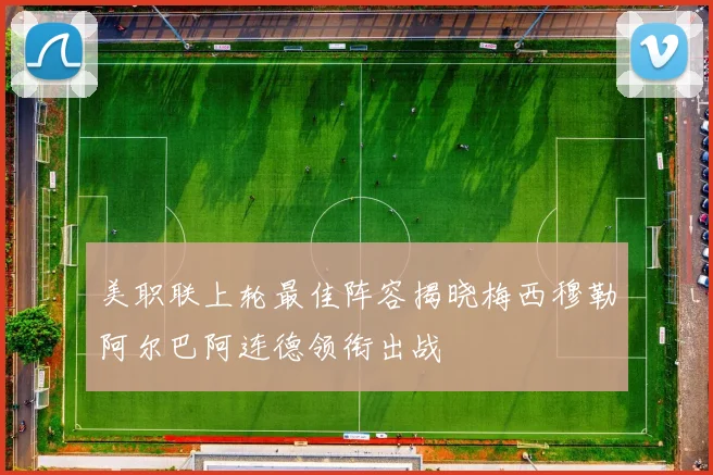 美职联上轮最佳阵容揭晓梅西穆勒阿尔巴阿连德领衔出战