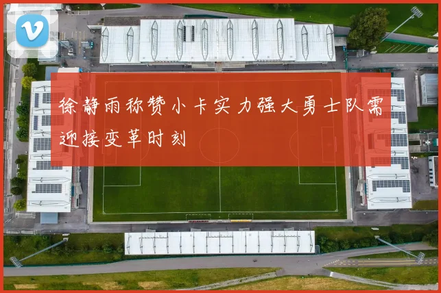 徐静雨称赞小卡实力强大勇士队需迎接变革时刻