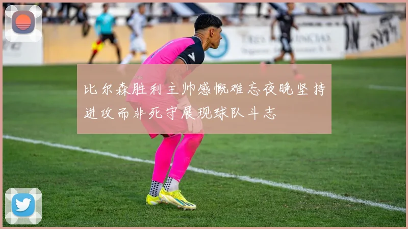 比尔森胜利主帅感慨难忘夜晚坚持进攻而非死守展现球队斗志