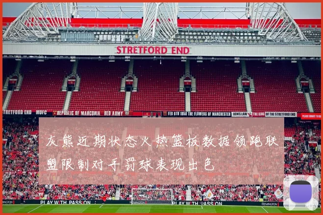 灰熊近期状态火热篮板数据领跑联盟限制对手罚球表现出色