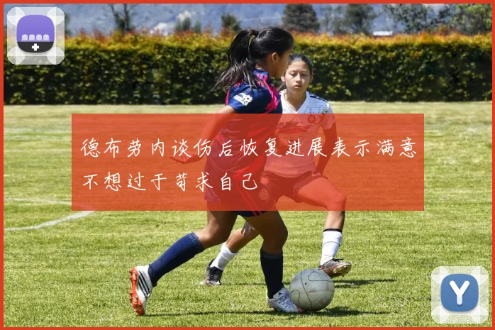 德布劳内谈伤后恢复进展表示满意不想过于苛求自己