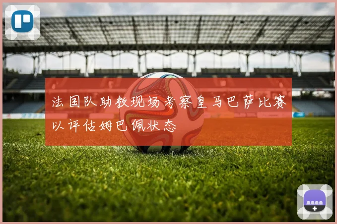 法国队助教现场考察皇马巴萨比赛以评估姆巴佩状态