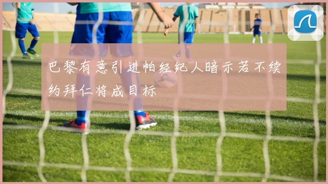 巴黎有意引进帕经纪人暗示若不续约拜仁将成目标