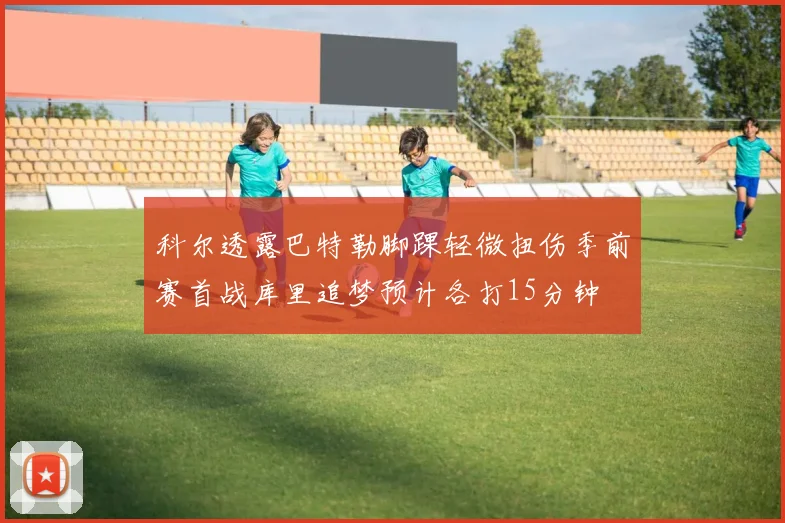 科尔透露巴特勒脚踝轻微扭伤季前赛首战库里追梦预计各打15分钟