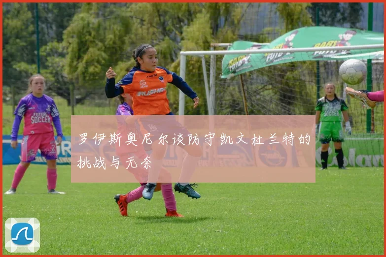 罗伊斯奥尼尔谈防守凯文杜兰特的挑战与无奈