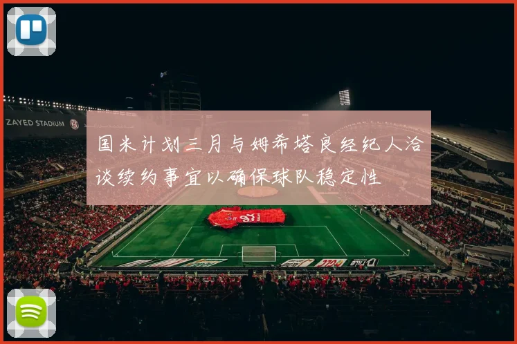 国米计划三月与姆希塔良经纪人洽谈续约事宜以确保球队稳定性