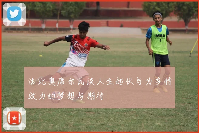 法比奥席尔瓦谈人生起伏与为多特效力的梦想与期待