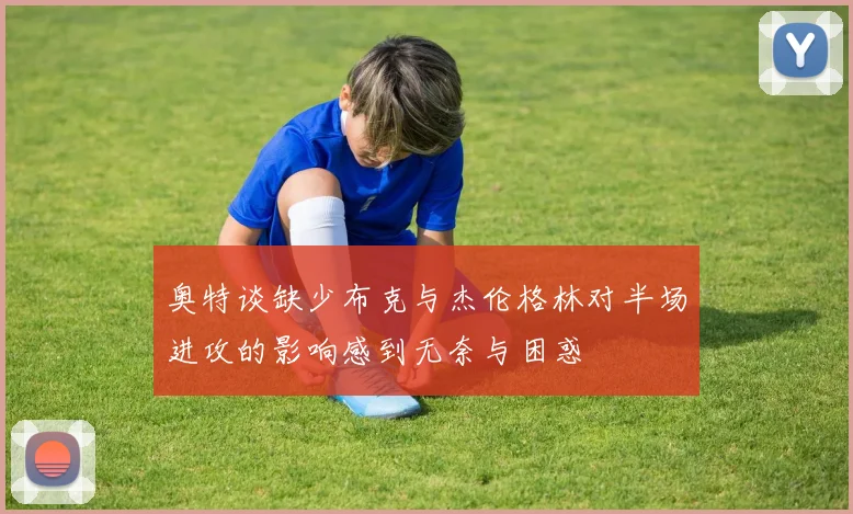 奥特谈缺少布克与杰伦格林对半场进攻的影响感到无奈与困惑