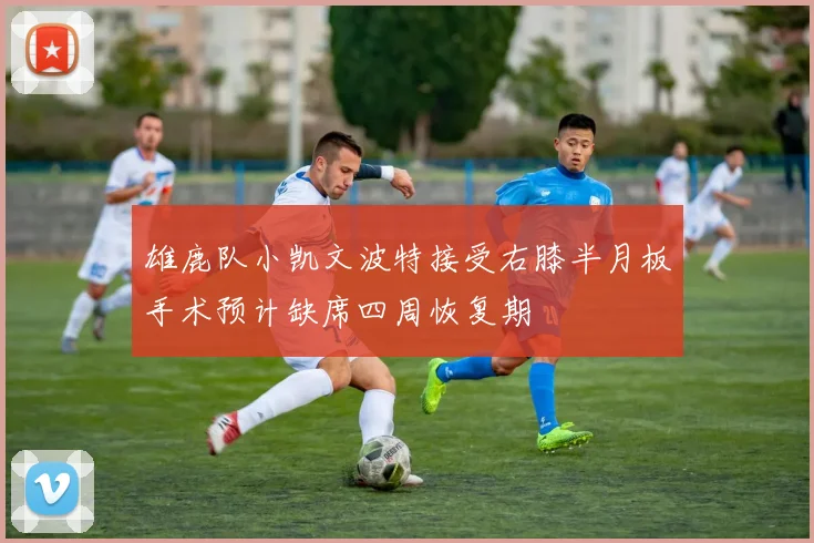 雄鹿队小凯文波特接受右膝半月板手术预计缺席四周恢复期