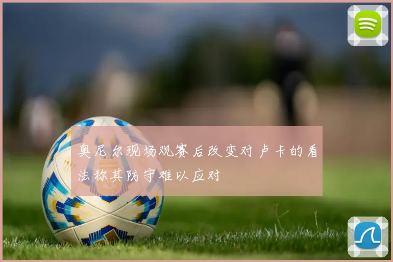 奥尼尔现场观赛后改变对卢卡的看法称其防守难以应对