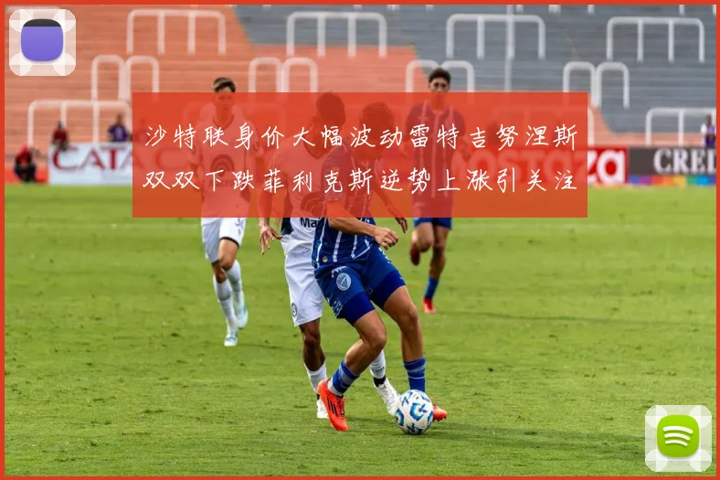 沙特联身价大幅波动雷特吉努涅斯双双下跌菲利克斯逆势上涨引关注