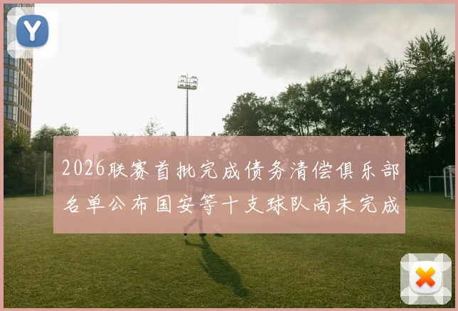 2026联赛首批完成债务清偿俱乐部名单公布国安等十支球队尚未完成清偿