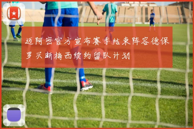 迈阿密官方宣布赛季结束阵容德保罗买断梅西续约留队计划