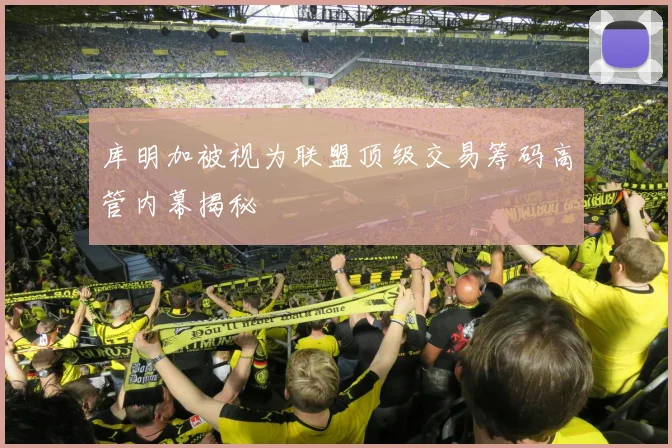 库明加被视为联盟顶级交易筹码高管内幕揭秘