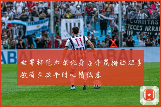 世界杯范加尔化身吉乔鼠梅西坦言被荷兰扳平时心情低落