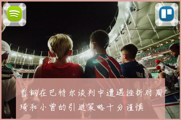 首钢在巴特尔谈判中遭遇挫折对周琦和小曾的引进策略十分谨慎