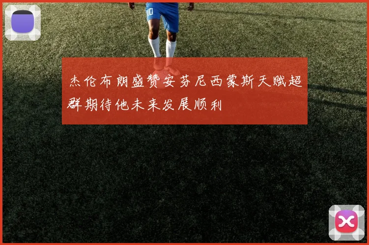 杰伦布朗盛赞安芬尼西蒙斯天赋超群期待他未来发展顺利