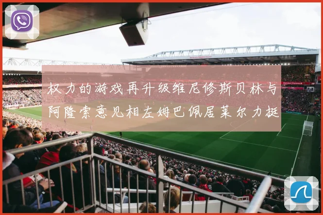 权力的游戏再升级维尼修斯贝林与阿隆索意见相左姆巴佩居莱尔力挺新势力