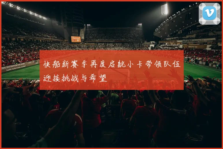 快船新赛季再度启航小卡带领队伍迎接挑战与希望