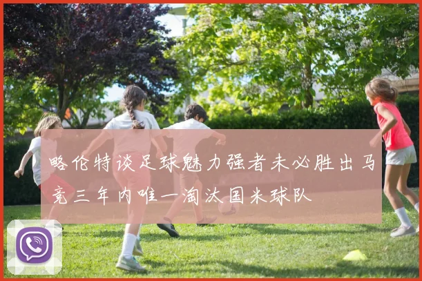略伦特谈足球魅力强者未必胜出马竞三年内唯一淘汰国米球队