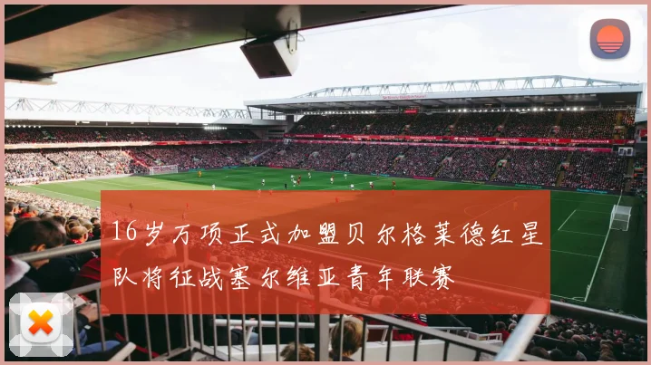 16岁万项正式加盟贝尔格莱德红星队将征战塞尔维亚青年联赛