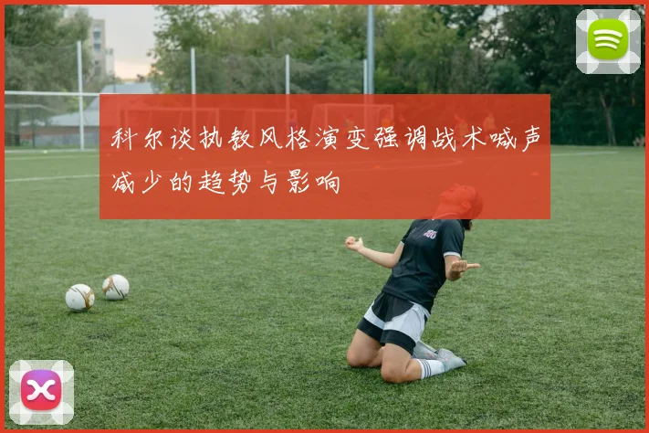 科尔谈执教风格演变强调战术喊声减少的趋势与影响