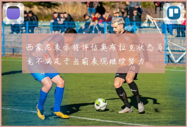 西蒙尼表示将评估奥布拉克状态马竞不满足于当前表现继续努力