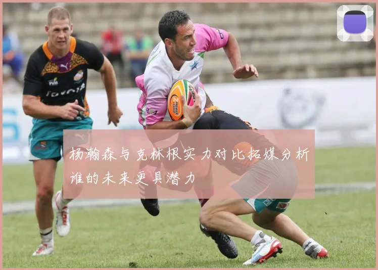 杨瀚森与克林根实力对比拓媒分析谁的未来更具潜力